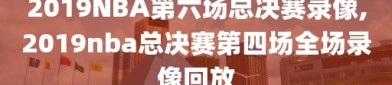 2019NBA第六场总决赛录像,2019nba总决赛第四场全场录像回放