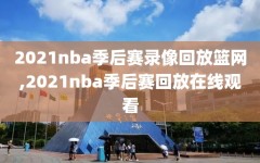 2021nba季后赛录像回放篮网,2021nba季后赛回放在线观看