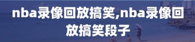 nba录像回放搞笑,nba录像回放搞笑段子