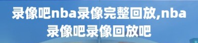 录像吧nba录像完整回放,nba录像吧录像回放吧