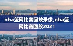 nba篮网比赛回放录像,nba篮网比赛回放2021