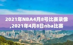 2021年NBA4月8号比赛录像,2021年4月8日nba比赛