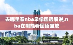 去哪里看nba录像国语解说,nba在哪能看国语回放