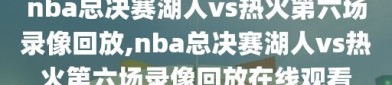 nba总决赛湖人vs热火第六场录像回放,nba总决赛湖人vs热火第六场录像回放在线观看