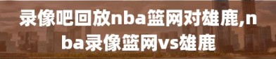 录像吧回放nba篮网对雄鹿,nba录像篮网vs雄鹿