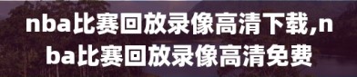 nba比赛回放录像高清下载,nba比赛回放录像高清免费