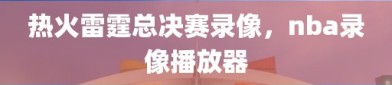 热火雷霆总决赛录像，nba录像播放器