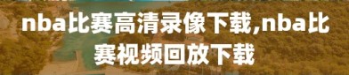 nba比赛高清录像下载,nba比赛视频回放下载