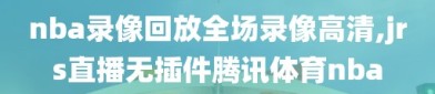 nba录像回放全场录像高清,jrs直播无插件腾讯体育nba