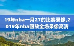 19年nba一月27的比赛录像,2019年nba回放全场录像高清