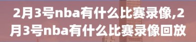 2月3号nba有什么比赛录像,2月3号nba有什么比赛录像回放