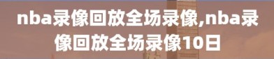 nba录像回放全场录像,nba录像回放全场录像10日