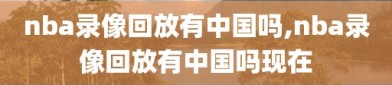 nba录像回放有中国吗,nba录像回放有中国吗现在