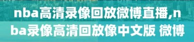 nba高清录像回放微博直播,nba录像高清回放像中文版 微博