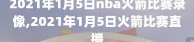 2021年1月5日nba火箭比赛录像,2021年1月5日火箭比赛直播