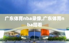 广东体育nba录像,广东体育nba回看