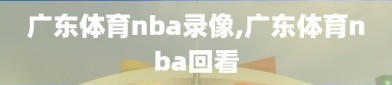 广东体育nba录像,广东体育nba回看