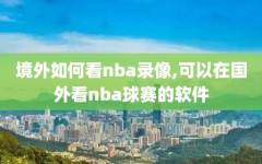 境外如何看nba录像,可以在国外看nba球赛的软件