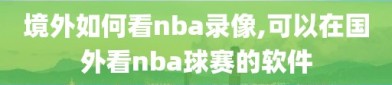 境外如何看nba录像,可以在国外看nba球赛的软件