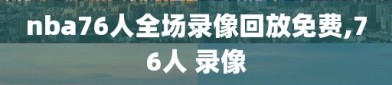 nba76人全场录像回放免费,76人 录像