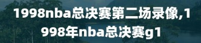 1998nba总决赛第二场录像,1998年nba总决赛g1