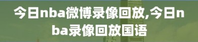 今日nba微博录像回放,今日nba录像回放国语