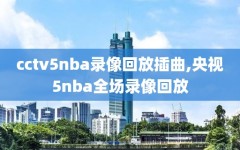 cctv5nba录像回放插曲,央视5nba全场录像回放