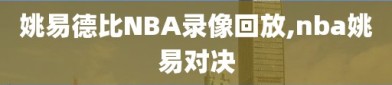 姚易德比NBA录像回放,nba姚易对决