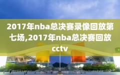 2017年nba总决赛录像回放第七场,2017年nba总决赛回放cctv