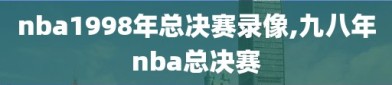 nba1998年总决赛录像,九八年nba总决赛