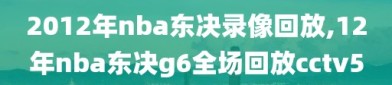 2012年nba东决录像回放,12年nba东决g6全场回放cctv5