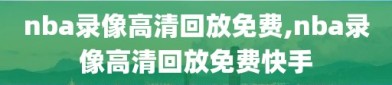 nba录像高清回放免费,nba录像高清回放免费快手