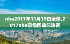 nba2017年11月19日录像,2017nba录像回放总决赛