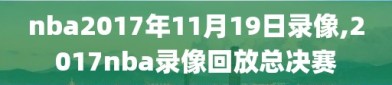 nba2017年11月19日录像,2017nba录像回放总决赛