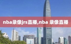 nba录像jrs直播,nba 录像直播