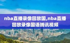 nba直播录像回放国,nba直播回放录像国语腾讯视频