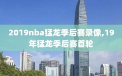 2019nba猛龙季后赛录像,19年猛龙季后赛首轮