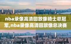 nba录像高清回放像骑士总冠军,nba录像高清回放像总决赛