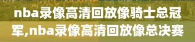 nba录像高清回放像骑士总冠军,nba录像高清回放像总决赛