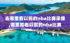 去哪里看以前的nba比赛录像,哪里能看以前的nba比赛