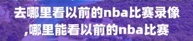 去哪里看以前的nba比赛录像,哪里能看以前的nba比赛