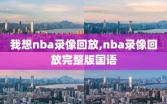 我想nba录像回放,nba录像回放完整版国语