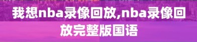 我想nba录像回放,nba录像回放完整版国语