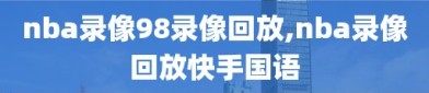 nba录像98录像回放,nba录像回放快手国语