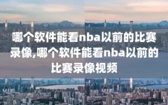 哪个软件能看nba以前的比赛录像,哪个软件能看nba以前的比赛录像视频