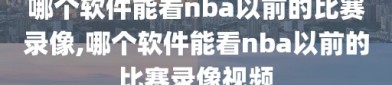 哪个软件能看nba以前的比赛录像,哪个软件能看nba以前的比赛录像视频