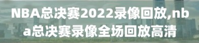 NBA总决赛2022录像回放,nba总决赛录像全场回放高清