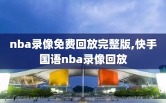 nba录像免费回放完整版,快手国语nba录像回放