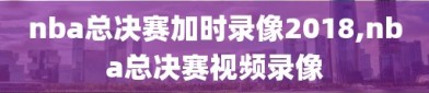 nba总决赛加时录像2018,nba总决赛视频录像