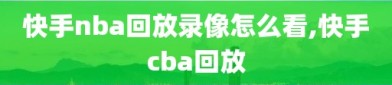 快手nba回放录像怎么看,快手cba回放